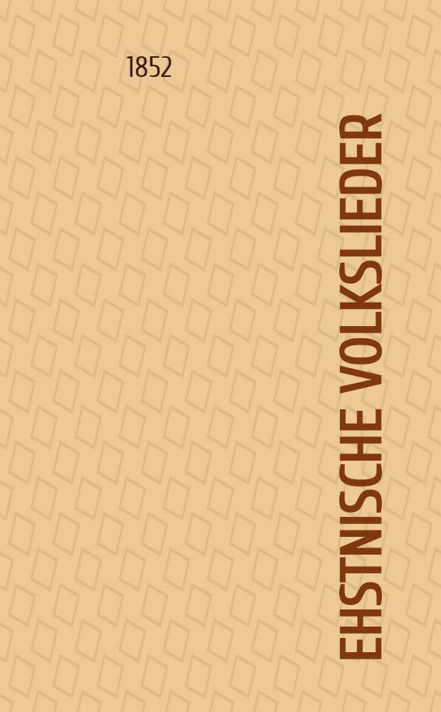Ehstnische Volkslieder : Urschrift und Uebersetzung Herausgegeben von der ehstl&auml;ndischen liter&auml;rischen Gesellschaft. Vol.3