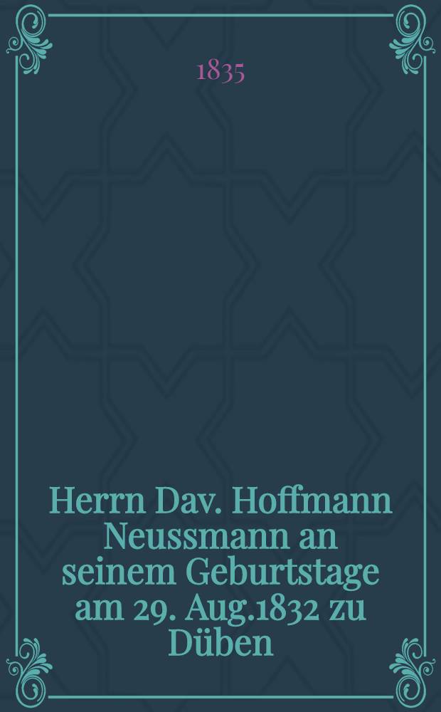 Herrn Dav. Hoffmann Neussmann an seinem Geburtstage am 29. Aug.1832 zu Düben : Pièce de vers