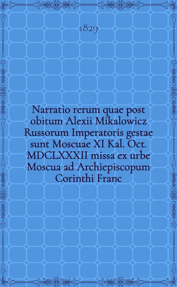 Narratio rerum quae post obitum Alexii Mikalowicz Russorum Imperatoris gestae sunt Moscuae XI Kal. Oct. MDCLXXXII missa ex urbe Moscua ad Archiepiscopum Corinthi Franc. Martelli Florentinum reperta, ex autographo ad verbum scripta, et in lucem edita a Seb. Ciampi