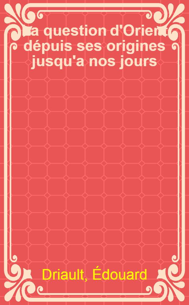 La question d'Orient dépuis ses origines jusqu'a nos jours