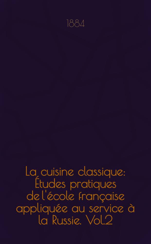 La cuisine classique : &Eacute;tudes pratiques de l'&eacute;cole fran&ccedil;aise appliqu&eacute;e au service &agrave; la Russie. Vol.2