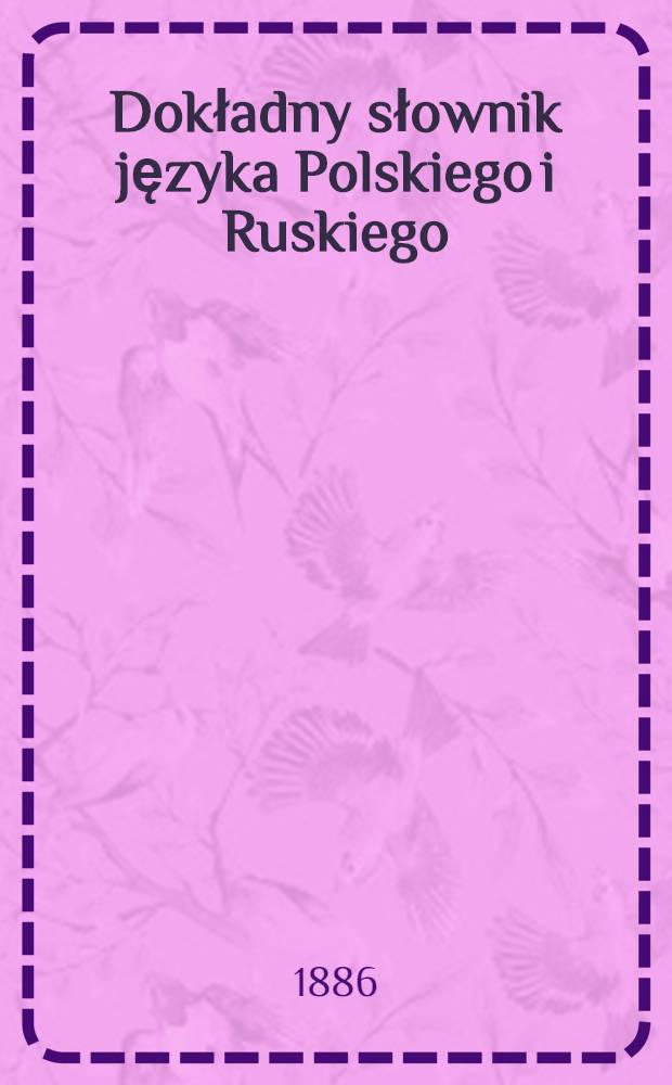 Dokładny słownik języka Polskiego i Ruskiego : Część Polsko-Ruska