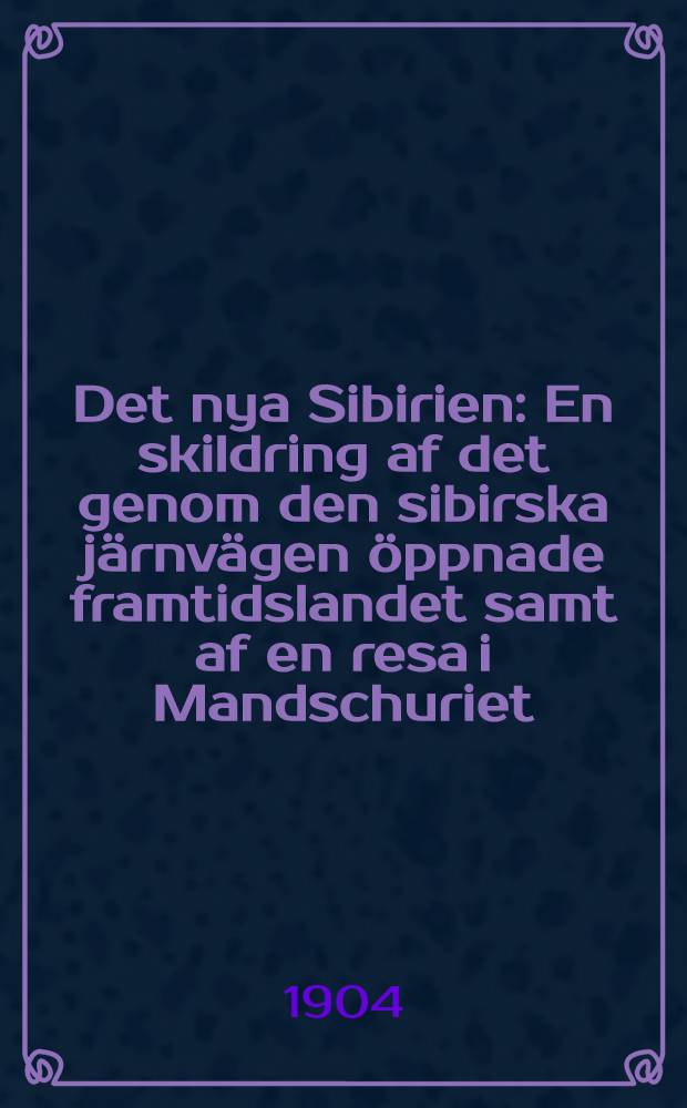 Det nya Sibirien : En skildring af det genom den sibirska järnvägen öppnade framtidslandet samt af en resa i Mandschuriet