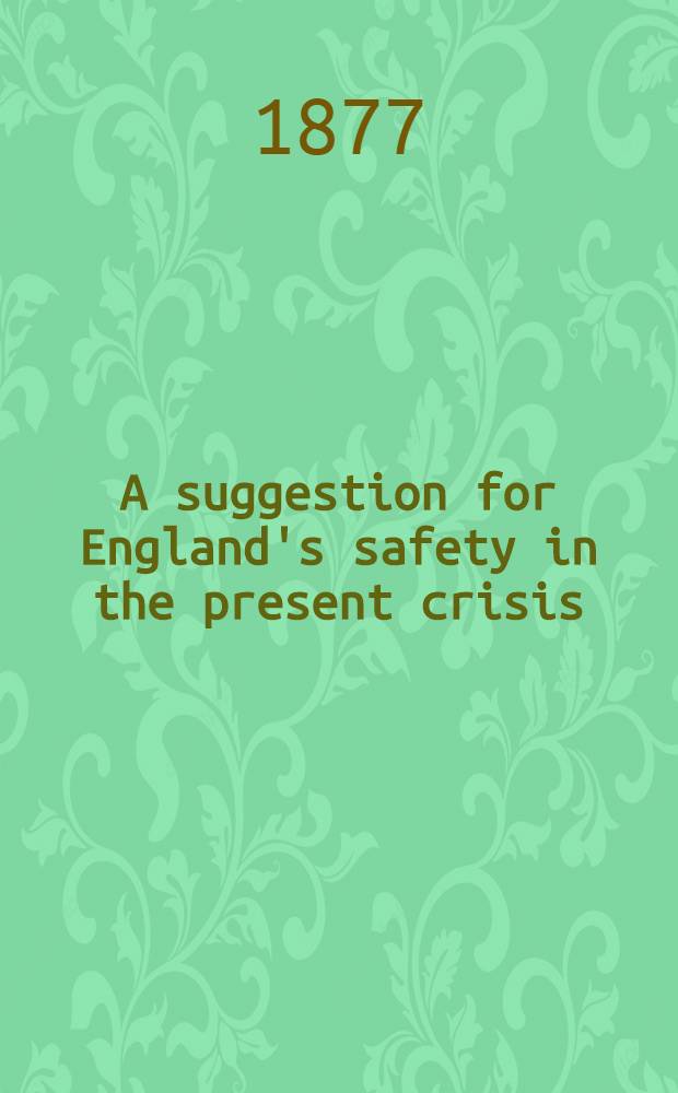 A suggestion for England's safety in the present crisis : The Eastern Question, from a British, continental, and prophetical standpoint