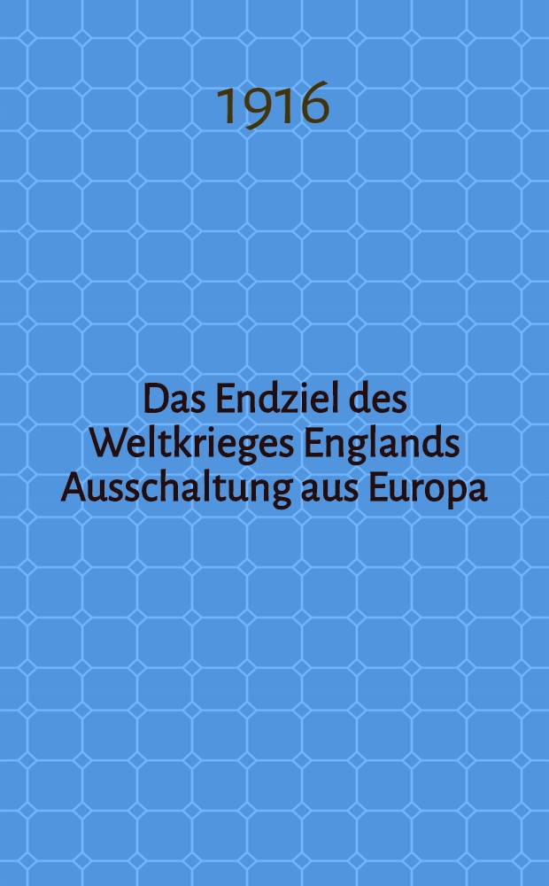 Das Endziel des Weltkrieges Englands Ausschaltung aus Europa