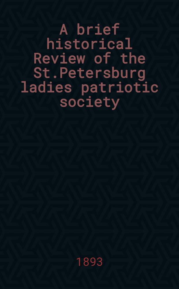 A brief historical Review of the St.Petersburg ladies patriotic society : 1812-1893