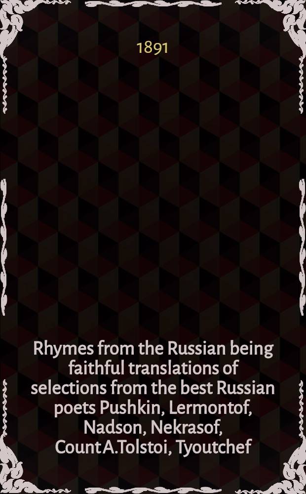 Rhymes from the Russian being faithful translations of selections from the best Russian poets Pushkin, Lermontof, Nadson, Nekrasof, Count A.Tolstoi, Tyoutchef, Maikof, Lebedef, Fet, K.R., etc.