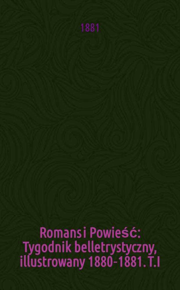 Romans i Powieść : Tygodnik belletrystyczny , illustrowany 1880-1881. T.I