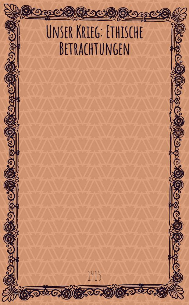 Unser Krieg : Ethische Betrachtungen