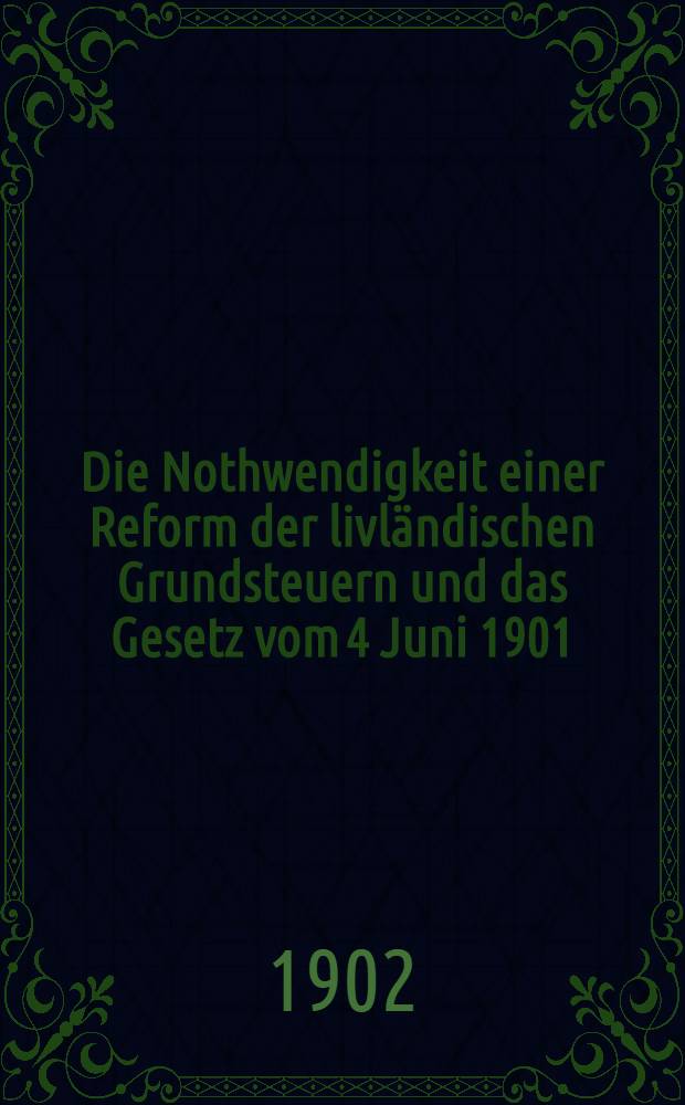 Die Nothwendigkeit einer Reform der livl&auml;ndischen Grundsteuern und das Gesetz vom 4 Juni 1901 : Vortrag, gehalten... am 24 Jan. 1902