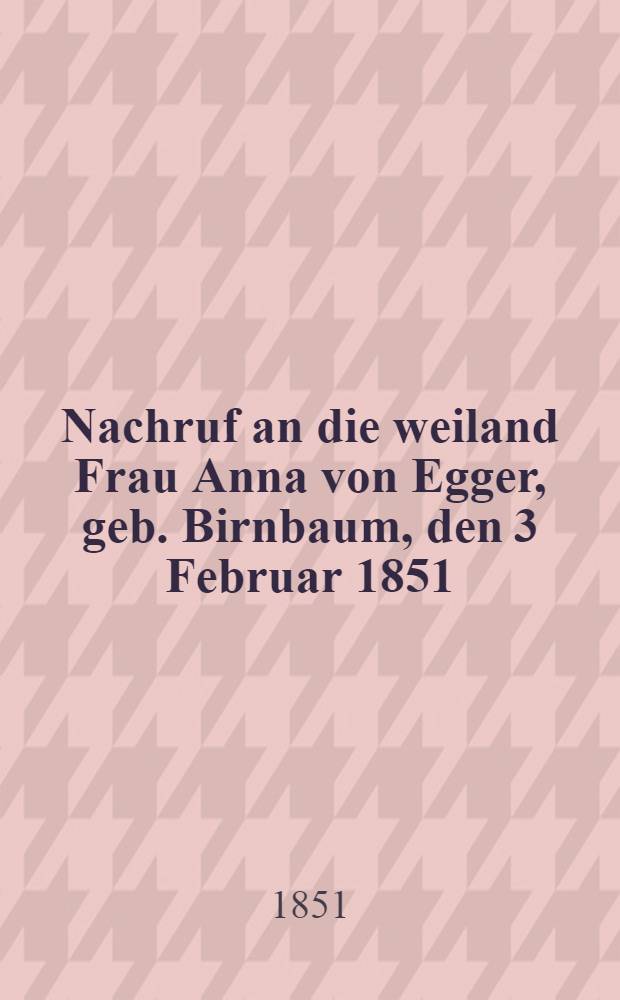 Nachruf an die weiland Frau Anna von Egger, geb. Birnbaum, den 3 Februar 1851