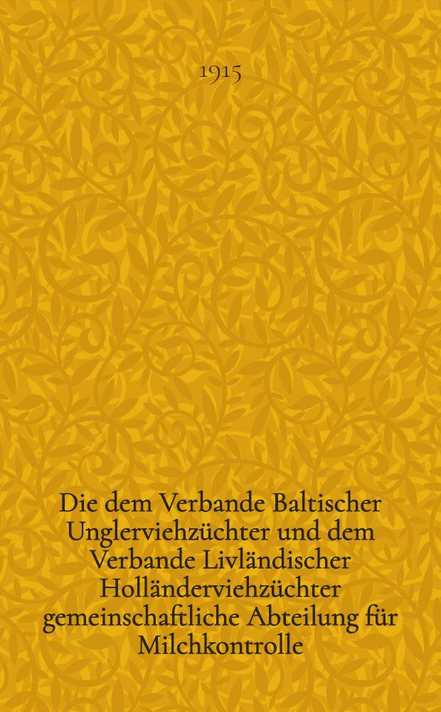 Die dem Verbande Baltischer Unglerviehzüchter und dem Verbande Livländischer Holländerviehzüchter gemeinschaftliche Abteilung für Milchkontrolle : 1914