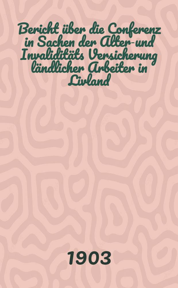 Bericht über die Conferenz in Sachen der Alters- und Invaliditäts Versicherung ländlicher Arbeiter in Livland : 1902