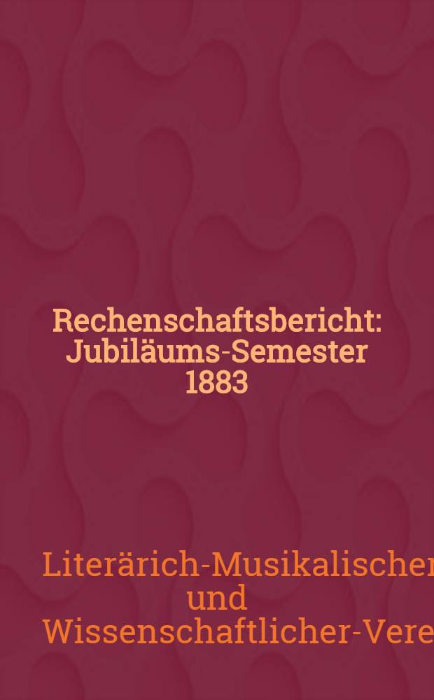 Rechenschaftsbericht : Jubiläums-Semester 1883/1908