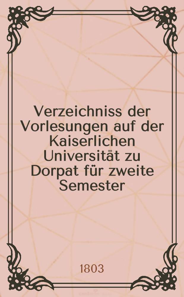 Verzeichniss der Vorlesungen auf der Kaiserlichen Universit&auml;t zu Dorpat f&uuml;r zweite Semester