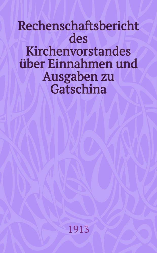 Rechenschaftsbericht des Kirchenvorstandes über Einnahmen und Ausgaben zu Gatschina : 1912