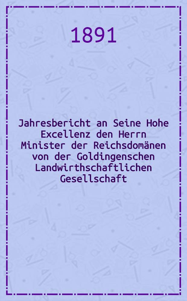 Jahresbericht an Seine Hohe Excellenz den Herrn Minister der Reichsdomänen von der Goldingenschen Landwirthschaftlichen Gesellschaft : 1890