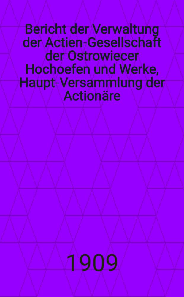 Bericht der Verwaltung der Actien-Gesellschaft der Ostrowiecer Hochoefen und Werke, Haupt-Versammlung der Actionäre