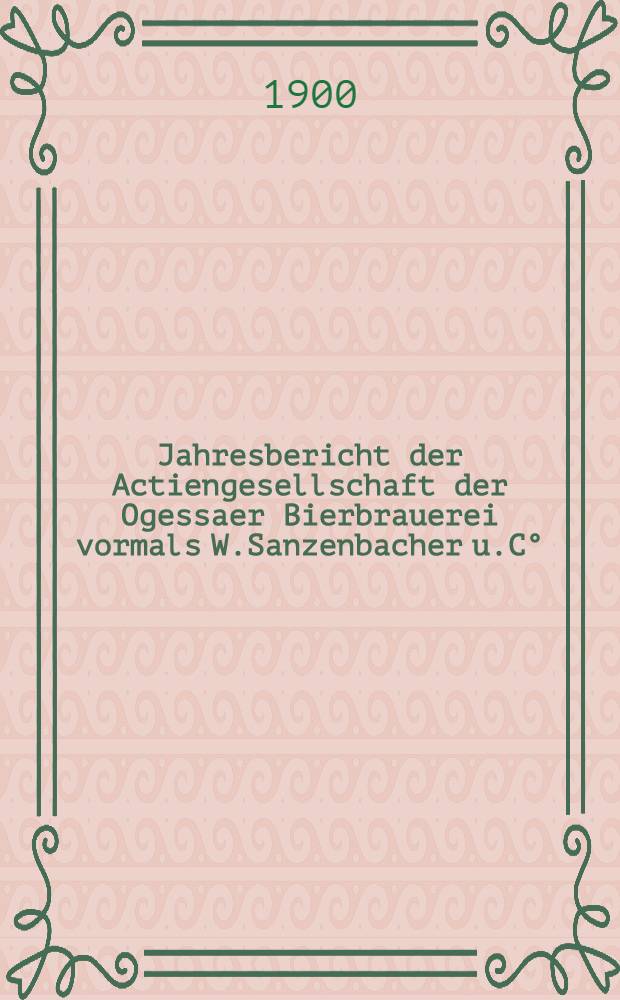Jahresbericht der Actiengesellschaft der Ogessaer Bierbrauerei vormals W.Sanzenbacher u.C°