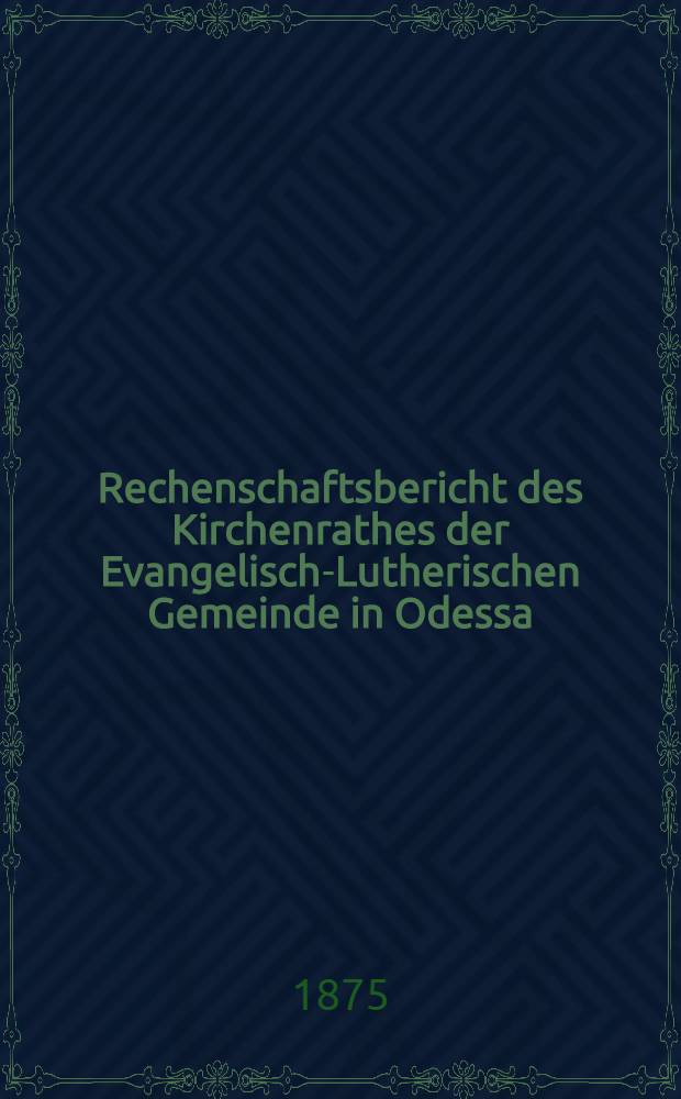 Rechenschaftsbericht des Kirchenrathes der Evangelisch-Lutherischen Gemeinde in Odessa