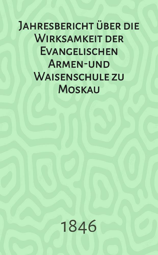 Jahresbericht über die Wirksamkeit der Evangelischen Armen-und Waisenschule zu Moskau
