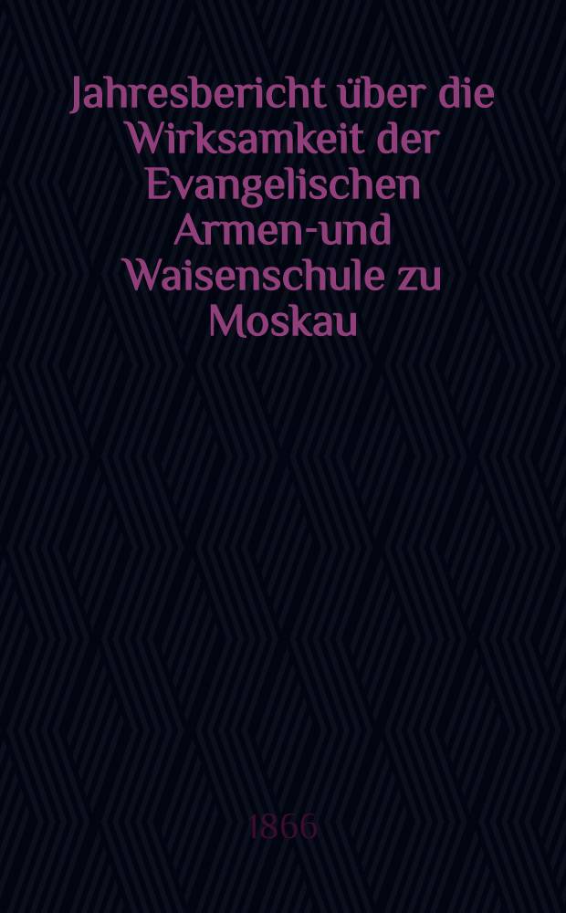 Jahresbericht über die Wirksamkeit der Evangelischen Armen-und Waisenschule zu Moskau