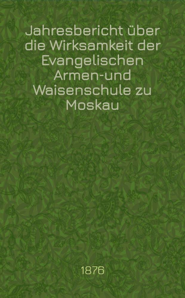 Jahresbericht über die Wirksamkeit der Evangelischen Armen-und Waisenschule zu Moskau