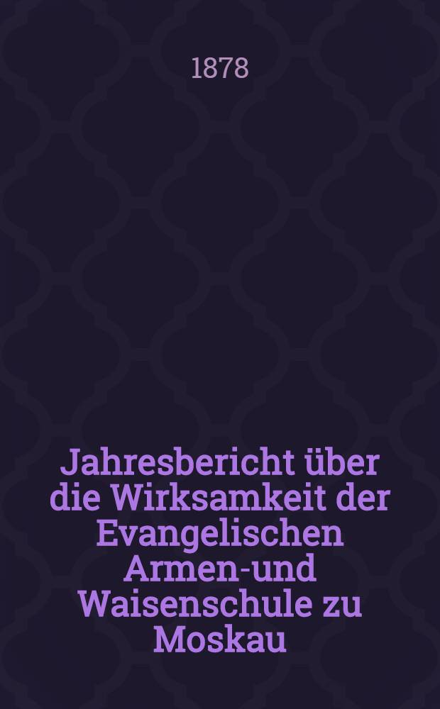Jahresbericht &uuml;ber die Wirksamkeit der Evangelischen Armen-und Waisenschule zu Moskau