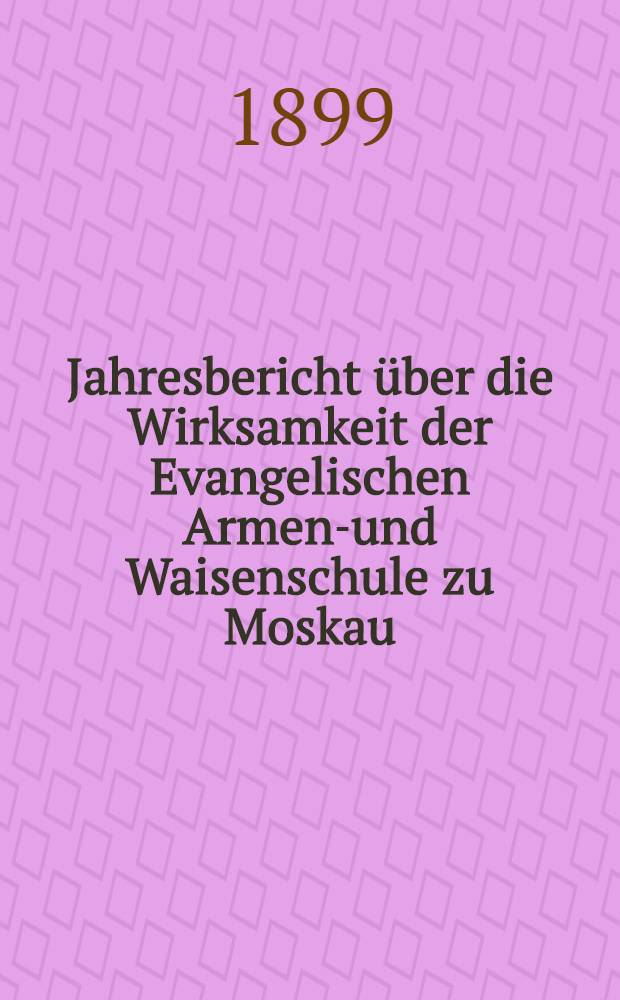 Jahresbericht &uuml;ber die Wirksamkeit der Evangelischen Armen-und Waisenschule zu Moskau