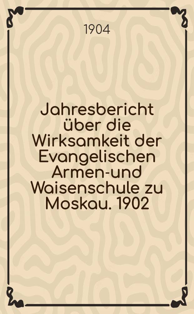 Jahresbericht über die Wirksamkeit der Evangelischen Armen-und Waisenschule zu Moskau. 1902/1903
