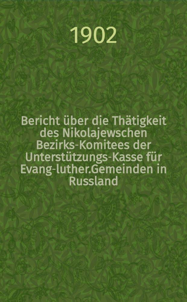 Bericht über die Thätigkeit des Nikolajewschen Bezirks-Komitees der Unterstützungs-Kasse für Evang-luther.Gemeinden in Russland