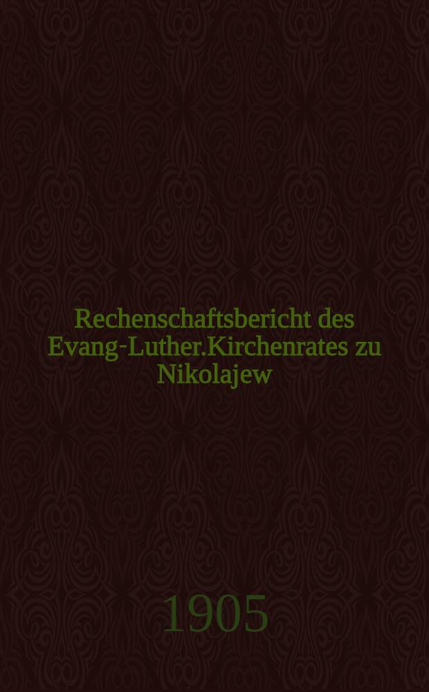 Rechenschaftsbericht des Evang-Luther.Kirchenrates zu Nikolajew (und Kirchenspiel). 1902/1904
