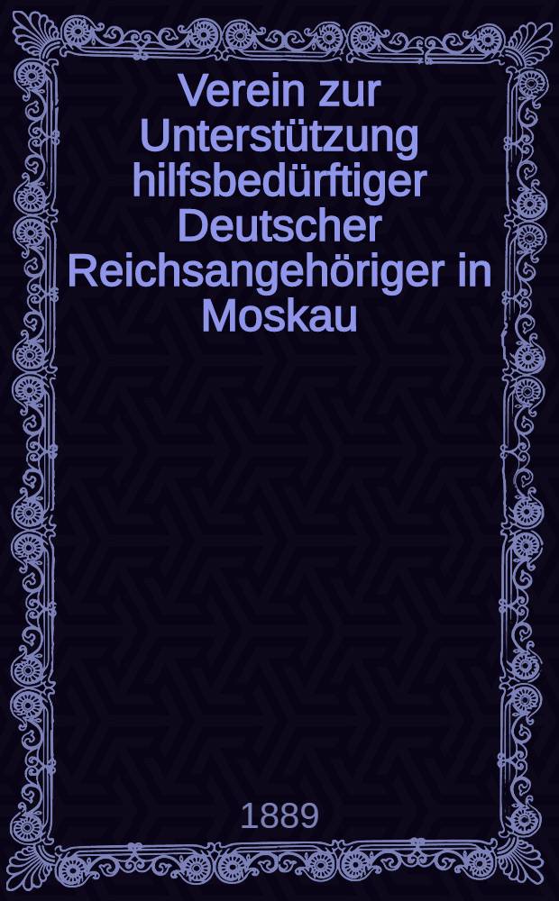 Verein zur Unterstützung hilfsbedürftiger Deutscher Reichsangehöriger in Moskau : Unter dem hohen Schütze Sr.Majestät des Kaisers Wilhelm II