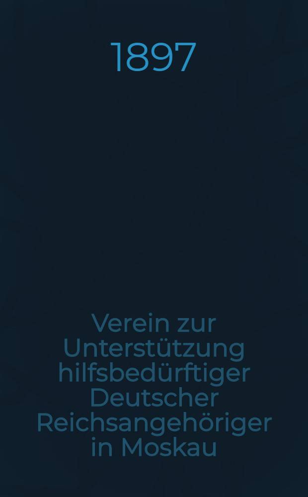 Verein zur Unterstützung hilfsbedürftiger Deutscher Reichsangehöriger in Moskau : Unter dem hohen Schütze Sr.Majestät des Kaisers Wilhelm II