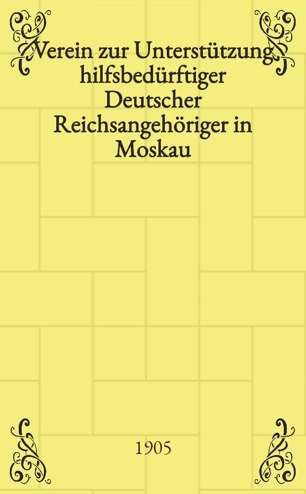 Verein zur Unterstützung hilfsbedürftiger Deutscher Reichsangehöriger in Moskau : Unter dem hohen Schütze Sr.Majestät des Kaisers Wilhelm II