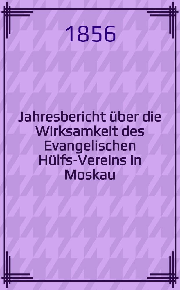 Jahresbericht über die Wirksamkeit des Evangelischen Hülfs-Vereins in Moskau