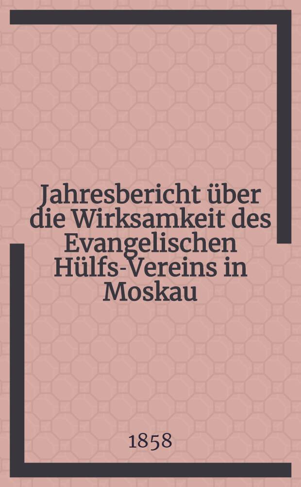 Jahresbericht über die Wirksamkeit des Evangelischen Hülfs-Vereins in Moskau