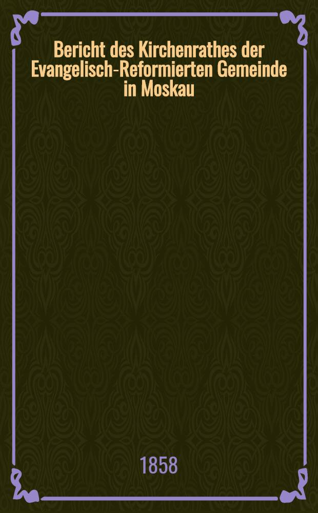Bericht des Kirchenrathes der Evangelisch-Reformierten Gemeinde in Moskau