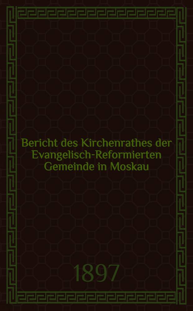 Bericht des Kirchenrathes der Evangelisch-Reformierten Gemeinde in Moskau