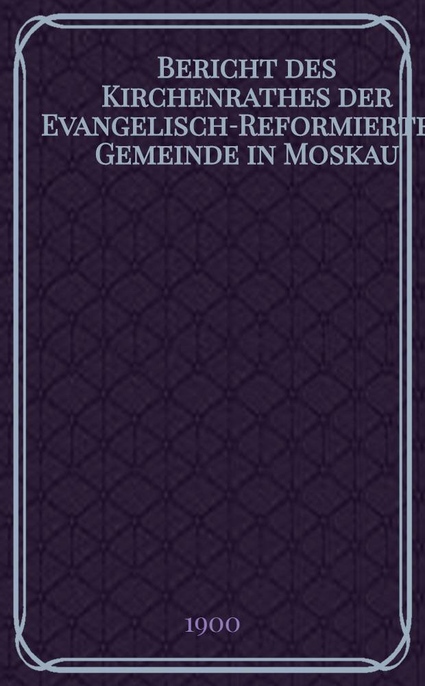 Bericht des Kirchenrathes der Evangelisch-Reformierten Gemeinde in Moskau