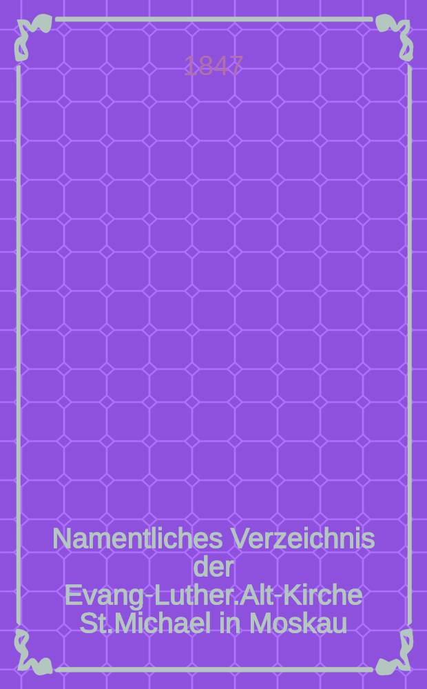 Namentliches Verzeichnis der Evang-Luther.Alt-Kirche St.Michael in Moskau : Getauften, Confirmirten, Getrauten und Gestorbenen nebst Rechnungs-Auszügen von Einnahme und Ausgabe der Kirchen-Schul und Armen-Kasse