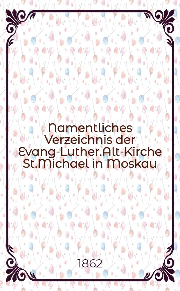 Namentliches Verzeichnis der Evang-Luther.Alt-Kirche St.Michael in Moskau : Getauften, Confirmirten, Getrauten und Gestorbenen nebst Rechnungs-Auszügen von Einnahme und Ausgabe der Kirchen-Schul und Armen-Kasse