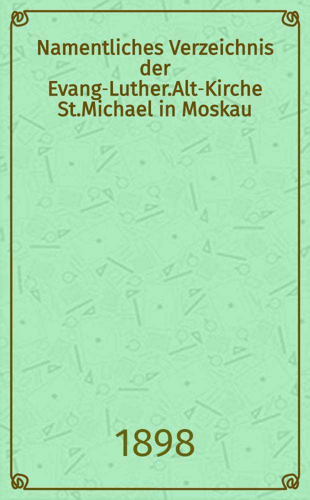 Namentliches Verzeichnis der Evang-Luther.Alt-Kirche St.Michael in Moskau : Getauften, Confirmirten, Getrauten und Gestorbenen nebst Rechnungs-Auszügen von Einnahme und Ausgabe der Kirchen-Schul und Armen-Kasse
