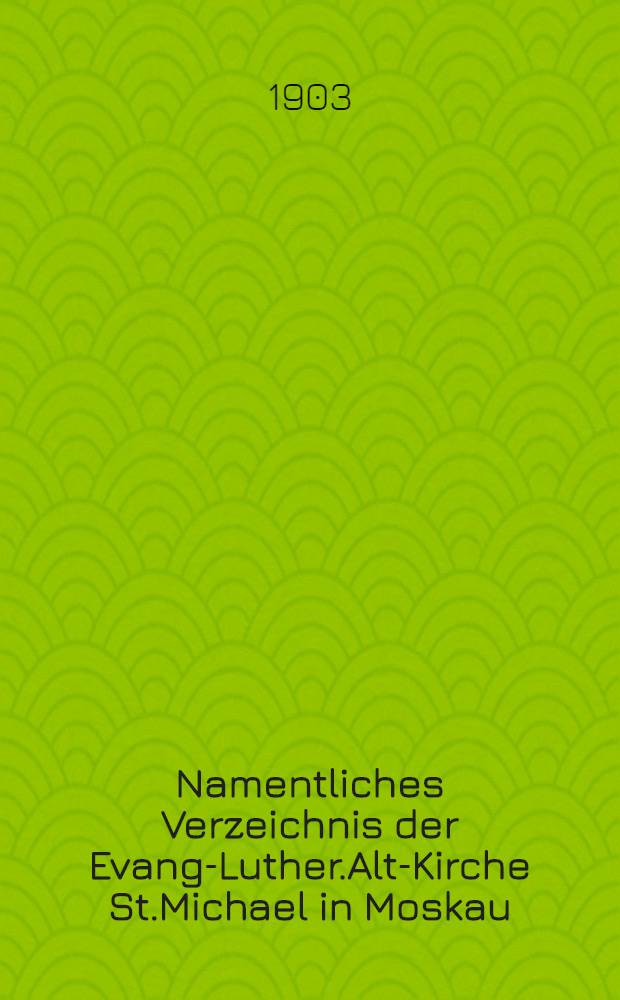 Namentliches Verzeichnis der Evang-Luther.Alt-Kirche St.Michael in Moskau : Getauften, Confirmirten, Getrauten und Gestorbenen nebst Rechnungs-Auszügen von Einnahme und Ausgabe der Kirchen-Schul und Armen-Kasse