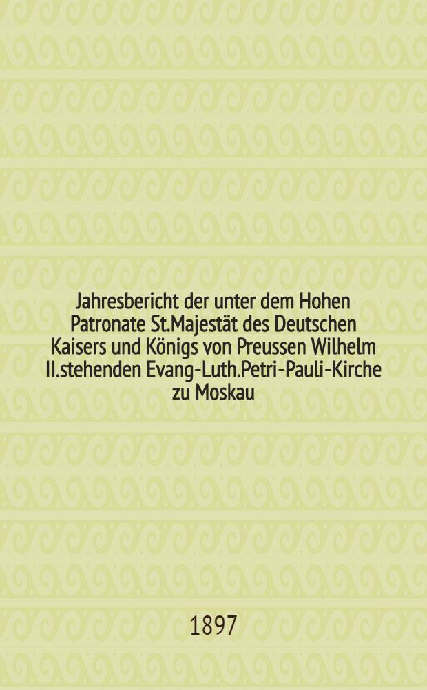 Jahresbericht der unter dem Hohen Patronate St.Majestät des Deutschen Kaisers und Königs von Preussen Wilhelm II.stehenden Evang-Luth.Petri-Pauli-Kirche zu Moskau