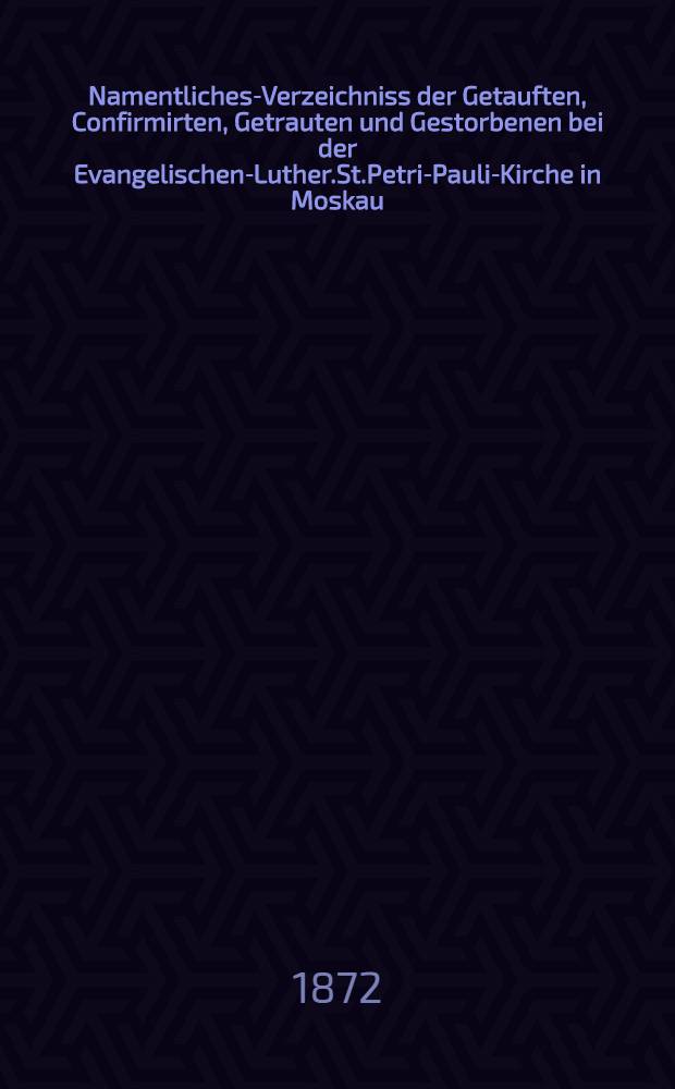 Namentliches-Verzeichniss der Getauften, Confirmirten, Getrauten und Gestorbenen bei der Evangelischen-Luther.St.Petri-Pauli-Kirche in Moskau : Nebst Rechnungs-Auszügen über Einnahme und Ausgabe der Kriche-Schul-und Armen-Kasse, sowie der des Allerschen-Hauses