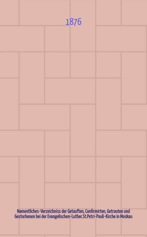 Namentliches-Verzeichniss der Getauften, Confirmirten, Getrauten und Gestorbenen bei der Evangelischen-Luther.St.Petri-Pauli-Kirche in Moskau : Nebst Rechnungs-Auszügen über Einnahme und Ausgabe der Kriche-Schul-und Armen-Kasse, sowie der des Allerschen-Hauses