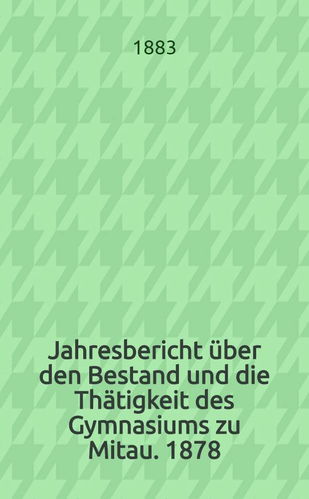 Jahresbericht über den Bestand und die Thätigkeit des Gymnasiums zu Mitau. 1878/1882