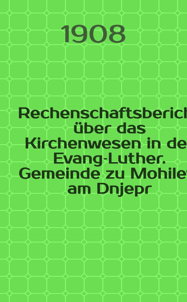 Rechenschaftsbericht über das Kirchenwesen in der Evang-Luther. Gemeinde zu Mohilew am Dnjepr