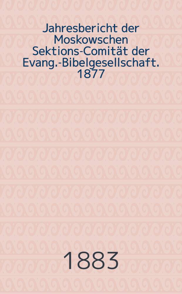 Jahresbericht der Moskowschen Sektions-Comität der Evang.-Bibelgesellschaft. 1877/1882